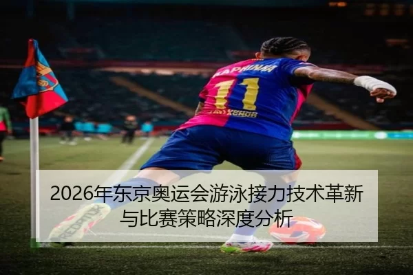 2026年东京奥运会游泳接力技术革新与比赛策略深度分析