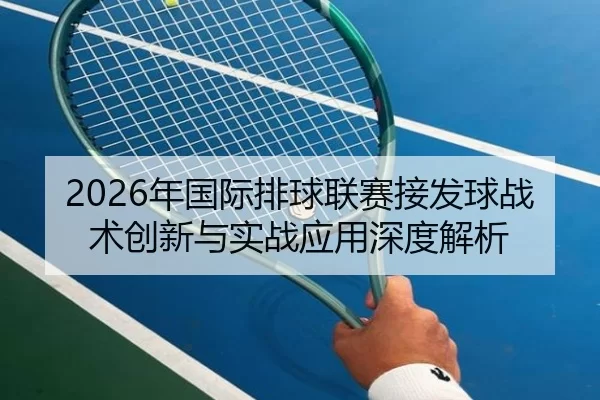 2026年国际排球联赛接发球战术创新与实战应用深度解析