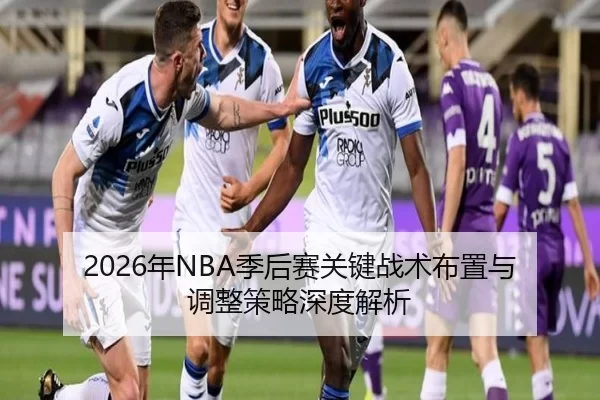 2026年NBA季后赛关键战术布置与调整策略深度解析