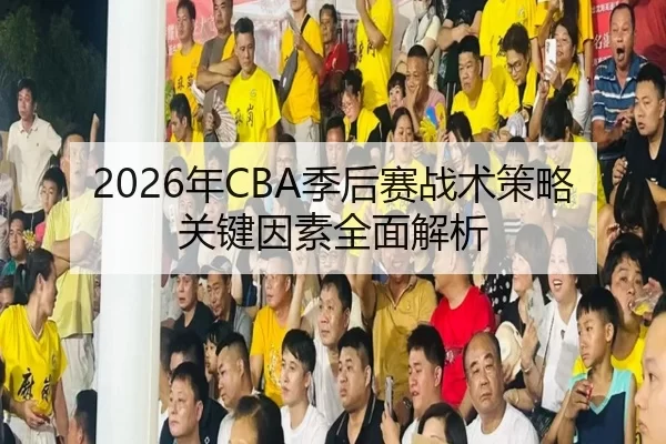 2026年CBA季后赛战术策略关键因素全面解析