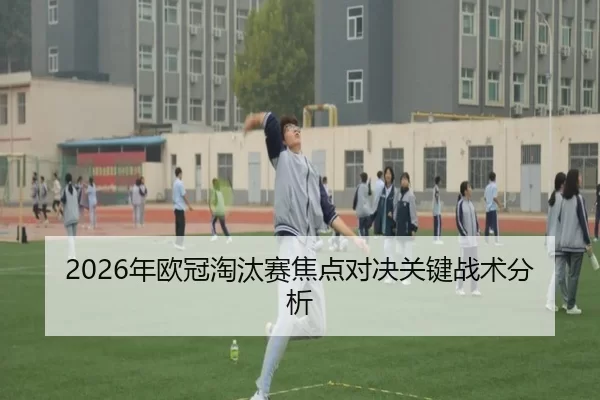 2026年欧冠淘汰赛焦点对决关键战术分析