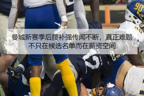 曼城新赛季后腰补强传闻不断，真正难题不只在候选名单而在薪资空间