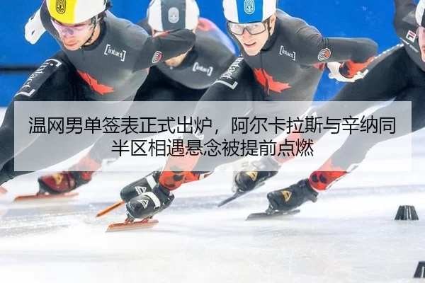 温网男单签表正式出炉，阿尔卡拉斯与辛纳同半区相遇悬念被提前点燃